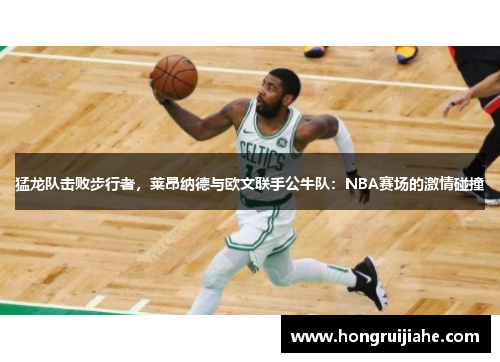 猛龙队击败步行者，莱昂纳德与欧文联手公牛队：NBA赛场的激情碰撞