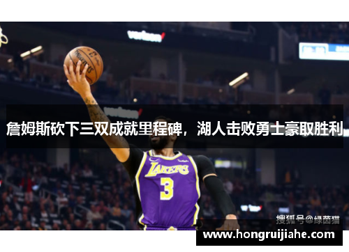 詹姆斯砍下三双成就里程碑，湖人击败勇士豪取胜利