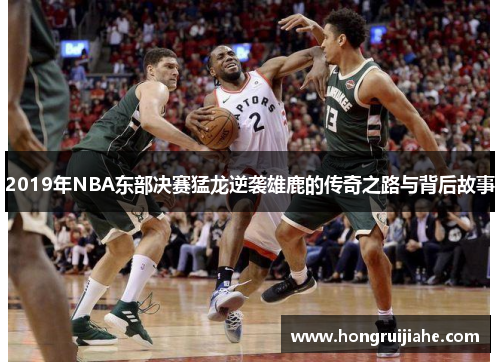 2019年NBA东部决赛猛龙逆袭雄鹿的传奇之路与背后故事