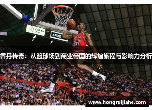 乔丹传奇：从篮球场到商业帝国的辉煌旅程与影响力分析