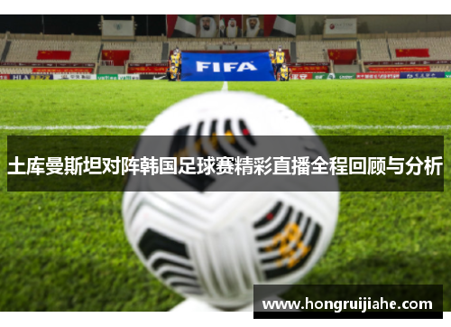 土库曼斯坦对阵韩国足球赛精彩直播全程回顾与分析