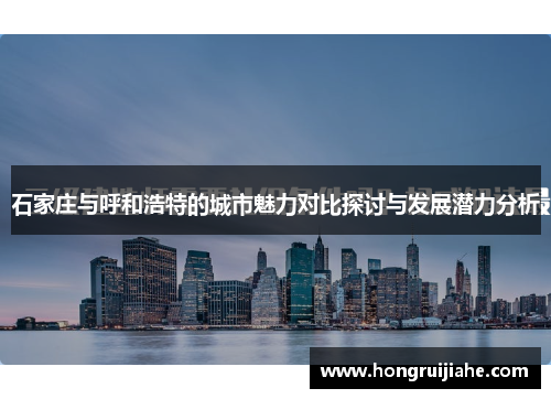 石家庄与呼和浩特的城市魅力对比探讨与发展潜力分析