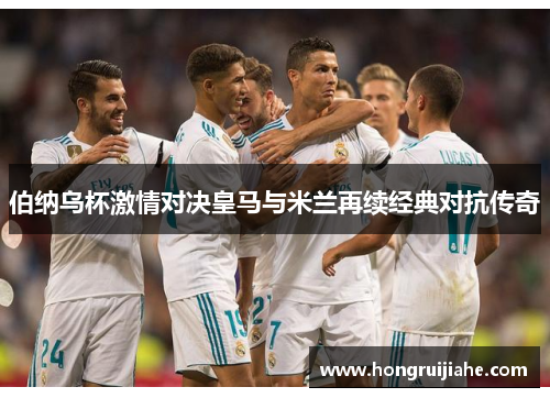 伯纳乌杯激情对决皇马与米兰再续经典对抗传奇