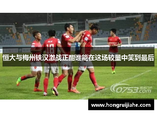 恒大与梅州铁汉激战正酣谁能在这场较量中笑到最后