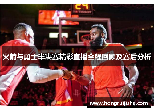 火箭与勇士半决赛精彩直播全程回顾及赛后分析