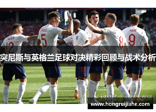 突尼斯与英格兰足球对决精彩回顾与战术分析