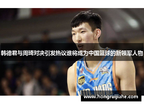 韩德君与周琦对决引发热议谁将成为中国篮球的新领军人物