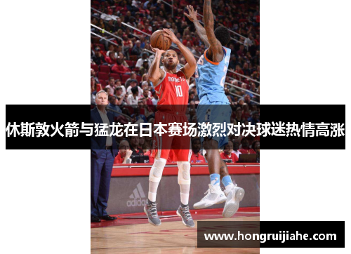 休斯敦火箭与猛龙在日本赛场激烈对决球迷热情高涨