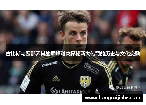 古比斯与塞那乔其的巅峰对决探秘两大传奇的历史与文化交融